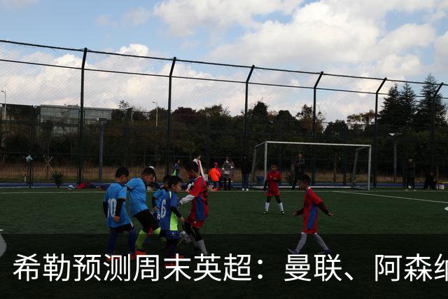 希勒预测周末英超：曼联、阿森纳、利物浦、切尔西胜 热刺输纽卡