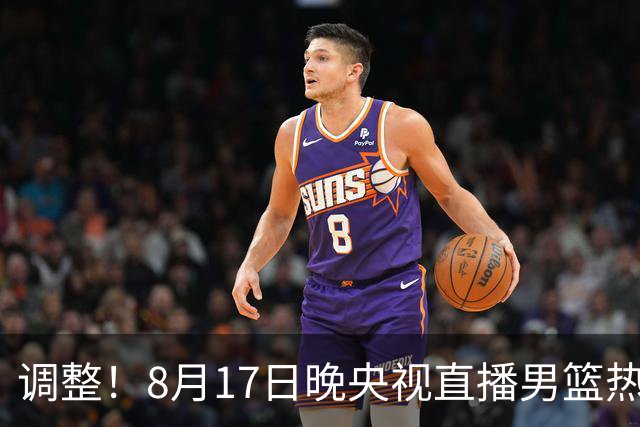 调整！8月17日晚央视直播男篮热身赛变动，中国男篮对阵新西兰