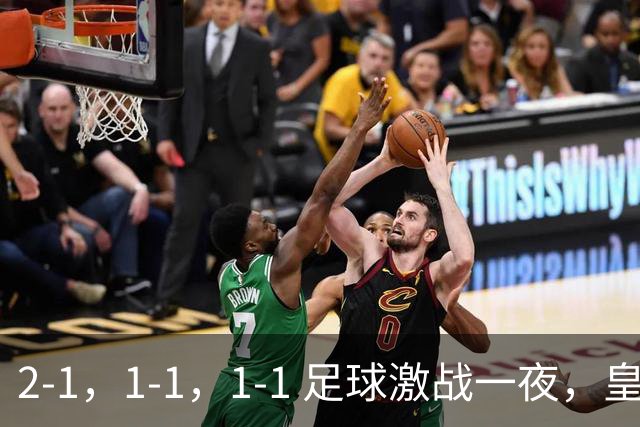 2-1，1-1，1-1 足球激战一夜，皇马险胜，巴黎意外失利，热刺惊险扳平！